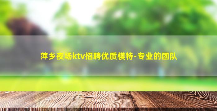 萍乡夜场ktv招聘优质模特-专业的团队